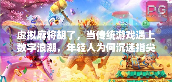 虚拟麻将胡了，当传统游戏遇上数字浪潮，年轻人为何沉迷指尖上的牌局？