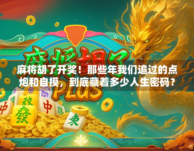 麻将胡了开奖！那些年我们追过的点炮和自摸，到底藏着多少人生密码？