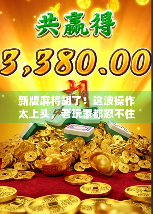 新版麻将胡了！这波操作太上头，老玩家都忍不住想重新学一遍！