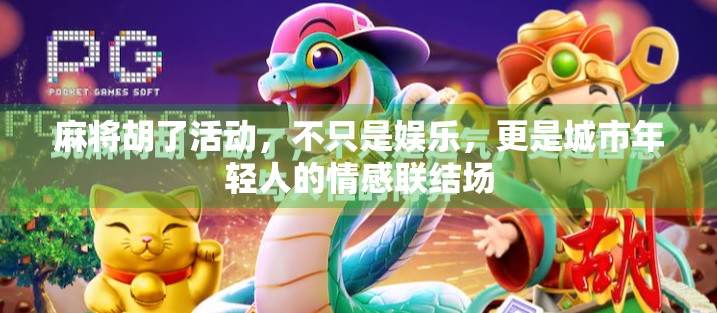 麻将胡了活动，不只是娱乐，更是城市年轻人的情感联结场