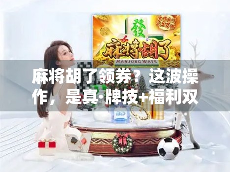 麻将胡了领券？这波操作，是真·牌技+福利双赢！