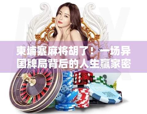 柬埔寨麻将胡了！一场异国牌局背后的人生赢家密码