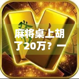 麻将桌上胡了20万？一场看似幸运的豪赌，背后藏着多少人性暗流？