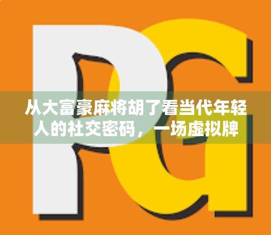 从大富豪麻将胡了看当代年轻人的社交密码,一场虚拟牌局背后的现实隐喻 从大富豪麻将胡了看当代年轻人的社交密码,一场虚拟牌局背后的现实隐喻
