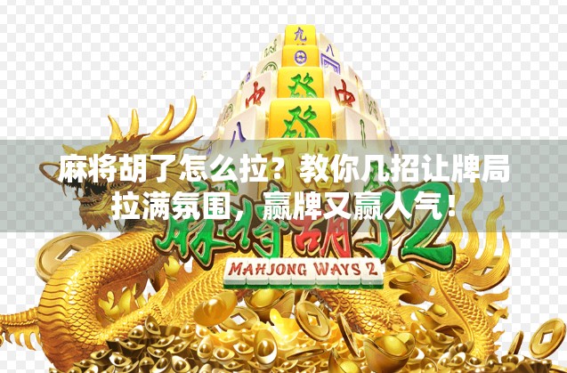 麻将胡了怎么拉?教你几招让牌局拉满氛围,赢牌又赢人气! 麻将胡了怎么拉?教你几招让牌局拉满氛围,赢牌又赢人气!