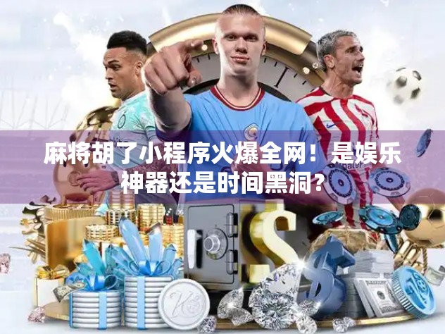 麻将胡了小程序火爆全网!是娱乐神器还是时间黑洞? 麻将胡了小程序火爆全网!是娱乐神器还是时间黑洞?