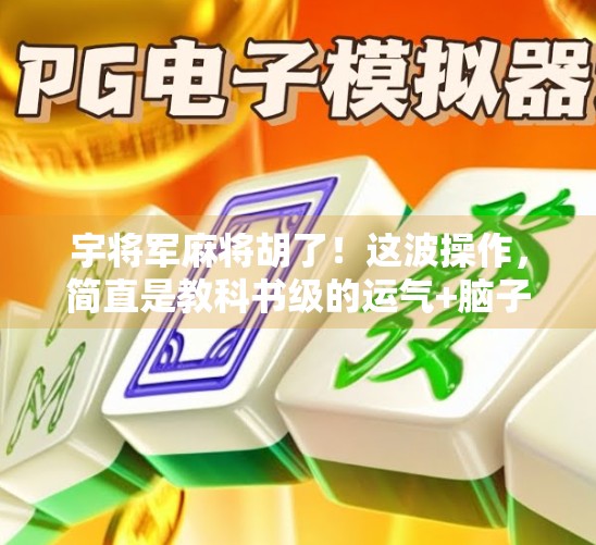 宇将军麻将胡了！这波操作，简直是教科书级的运气+脑子组合拳！