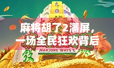 麻将胡了2满屏，一场全民狂欢背后的数字时代情绪共振