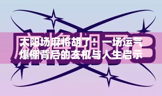 太阳场麻将胡了！一场运气爆棚背后的玄机与人生启示