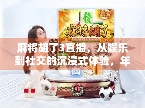 麻将胡了3直播，从娱乐到社交的沉浸式体验，年轻人为何沉迷线上牌局？