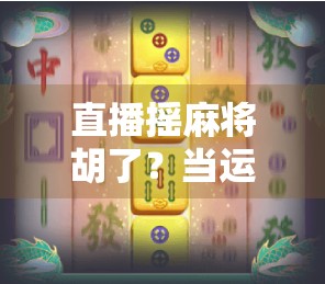 直播摇麻将胡了？当运气遇上流量，一场全民狂欢背后的真相