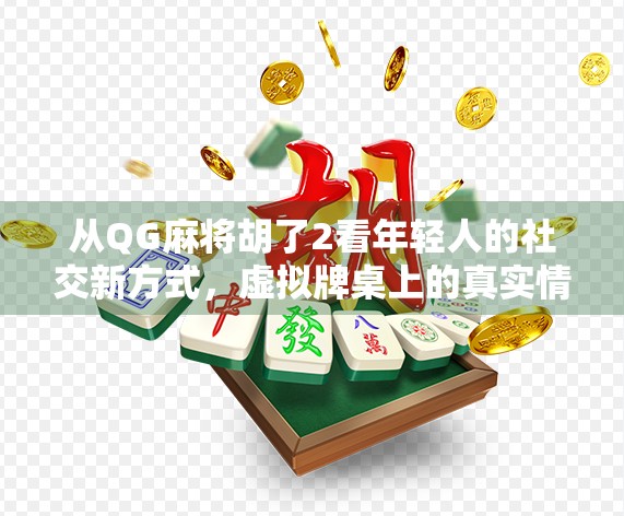 从QG麻将胡了2看年轻人的社交新方式，虚拟牌桌上的真实情感联结