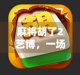 麻将胡了2艺博，一场牌桌上的文化盛宴如何重塑大众娱乐认知？