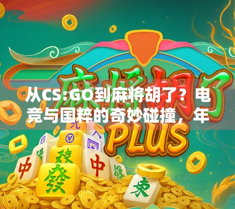 从CS:GO到麻将胡了？电竞与国粹的奇妙碰撞，年轻人为何越来越爱跨界？