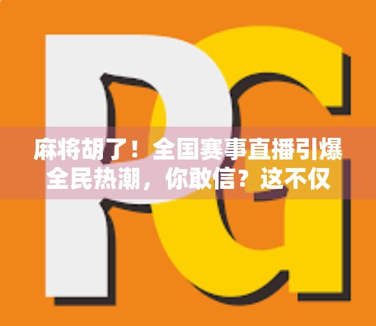 麻将胡了！全国赛事直播引爆全民热潮，你敢信？这不仅是牌局，更是文化盛宴！