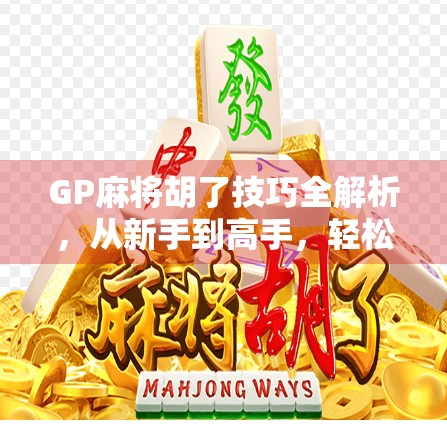 GP麻将胡了技巧全解析，从新手到高手，轻松掌握听牌与心理战的秘密！