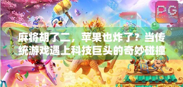 麻将胡了二，苹果也炸了？当传统游戏遇上科技巨头的奇妙碰撞