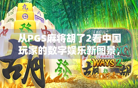 从PGS麻将胡了2看中国玩家的数字娱乐新图景，不只是游戏，更是社交与文化的融合体