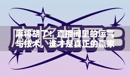 麻将胡了！直播间里的运气与技术，谁才是真正的赢家？