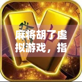 麻将胡了虚拟游戏，指尖上的东方智慧，数字时代的全新娱乐革命