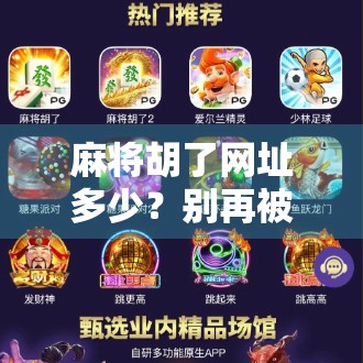 麻将胡了网址多少？别再被钓鱼网站骗了！教你安全玩牌的正确姿势！