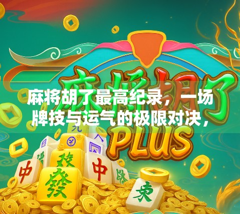 麻将胡了最高纪录，一场牌技与运气的极限对决，谁才是真正的麻将之王？