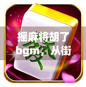 摇麻将胡了bgm，从街头巷尾到全网爆火，这曲子凭什么成为快乐DNA？