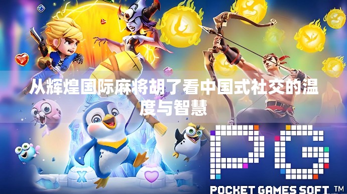 从辉煌国际麻将胡了看中国式社交的温度与智慧