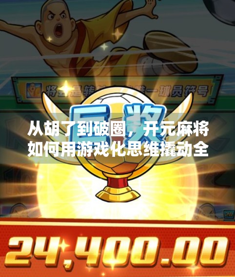 从胡了到破圈，开元麻将如何用游戏化思维撬动全民娱乐新风口？