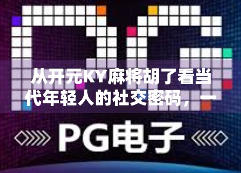 从开元KY麻将胡了看当代年轻人的社交密码，一场虚拟牌局里的真实情绪释放