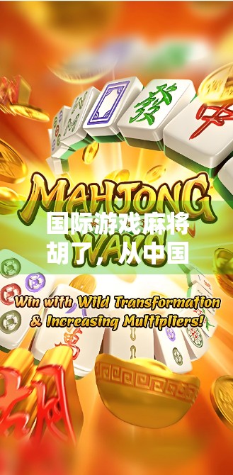 国际游戏麻将胡了，从中国国粹到全球热捧的奇妙旅程