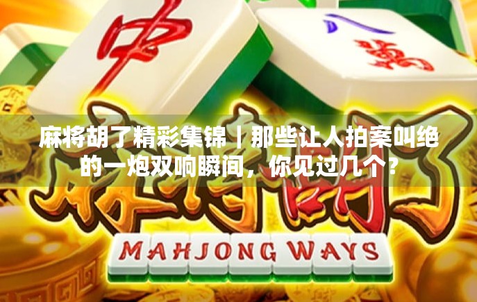 麻将胡了精彩集锦｜那些让人拍案叫绝的一炮双响瞬间，你见过几个？