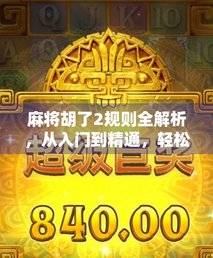 麻将胡了2规则全解析，从入门到精通，轻松玩转这款国民桌游！