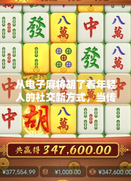 从电子麻将胡了看年轻人的社交新方式，当传统游戏遇上数字浪潮