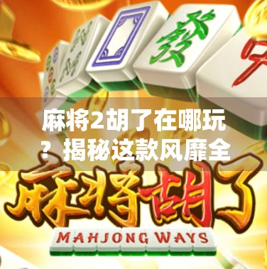 麻将2胡了在哪玩？揭秘这款风靡全网的新型麻将玩法！