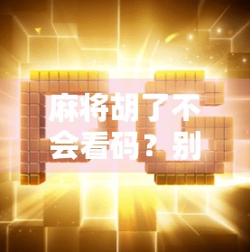 麻将胡了不会看码？别慌！三步教你秒变牌局高手！