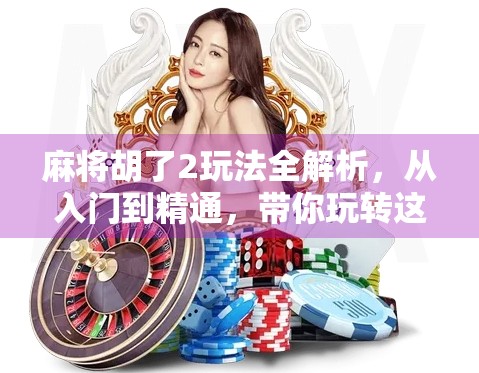 麻将胡了2玩法全解析，从入门到精通，带你玩转这款国民级休闲游戏！