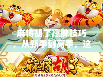 麻将胡了赢牌技巧，从新手到高手，这7个核心策略你必须掌握！