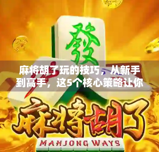 麻将胡了玩的技巧，从新手到高手，这5个核心策略让你稳赢不输！