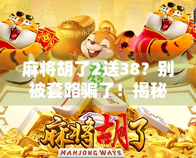 麻将胡了2送38？别被套路骗了！揭秘网络麻将骗局背后的真相