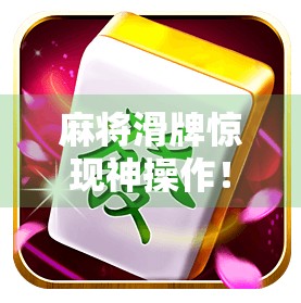 麻将滑牌惊现神操作！一局胡牌，全场沸腾—这波操作你敢信？