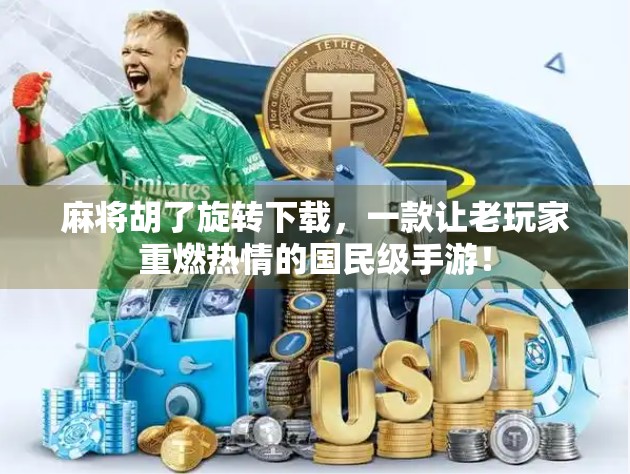 麻将胡了旋转下载，一款让老玩家重燃热情的国民级手游！