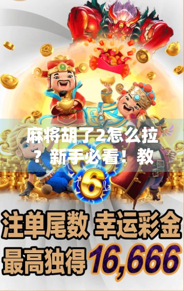 麻将胡了2怎么拉？新手必看！教你轻松拉出好牌，赢在起跑线！