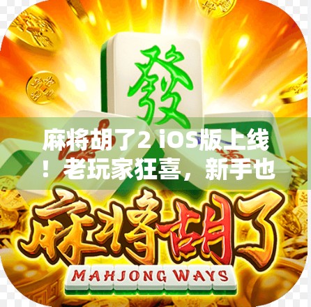 麻将胡了2 iOS版上线！老玩家狂喜，新手也能轻松上手的国民级麻将手游来了！