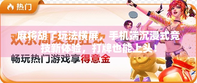 麻将胡了玩法横屏，手机端沉浸式竞技新体验，打牌也能上头！