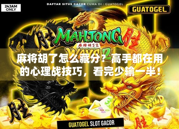 麻将胡了怎么藏分？高手都在用的心理战技巧，看完少输一半！