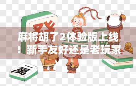 麻将胡了2体验版上线！新手友好还是老玩家福音？深度测评来了！