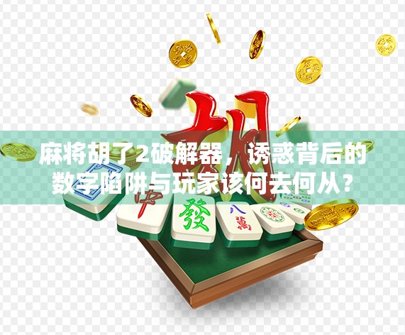 麻将胡了2破解器，诱惑背后的数字陷阱与玩家该何去何从？