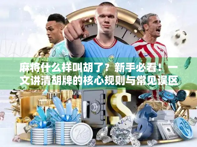 麻将什么样叫胡了？新手必看！一文讲清胡牌的核心规则与常见误区