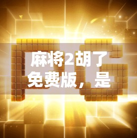 麻将2胡了免费版，是娱乐神器还是陷阱？深度测评告诉你真相！